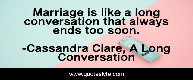 Marriage is like a long conversation that always ends too soon.