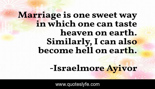 Marriage is one sweet way in which one can taste heaven on earth. Similarly, I can also become hell on earth.