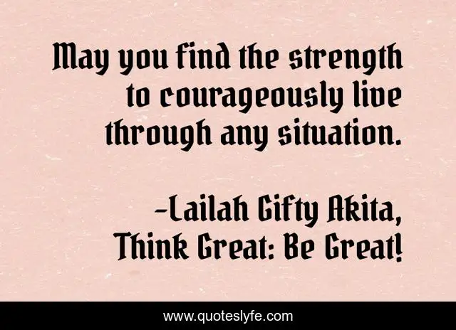 May you find the strength to courageously live through any situation.