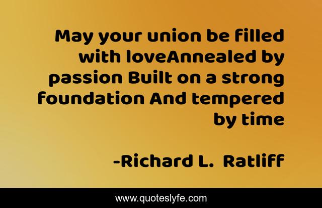 May your union be filled with loveAnnealed by passion Built on a strong foundation And tempered by time