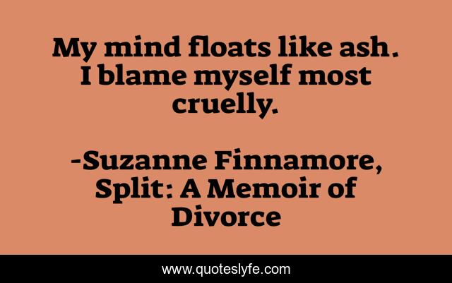 My mind floats like ash. I blame myself most cruelly.