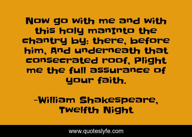 Now go with me and with this holy manInto the chantry by: there, before him, And underneath that consecrated roof, Plight me the full assurance of your faith.
