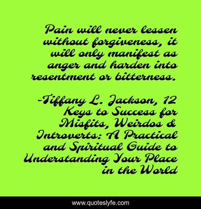 Pain will never lessen without forgiveness, it will only manifest as anger and harden into resentment or bitterness.