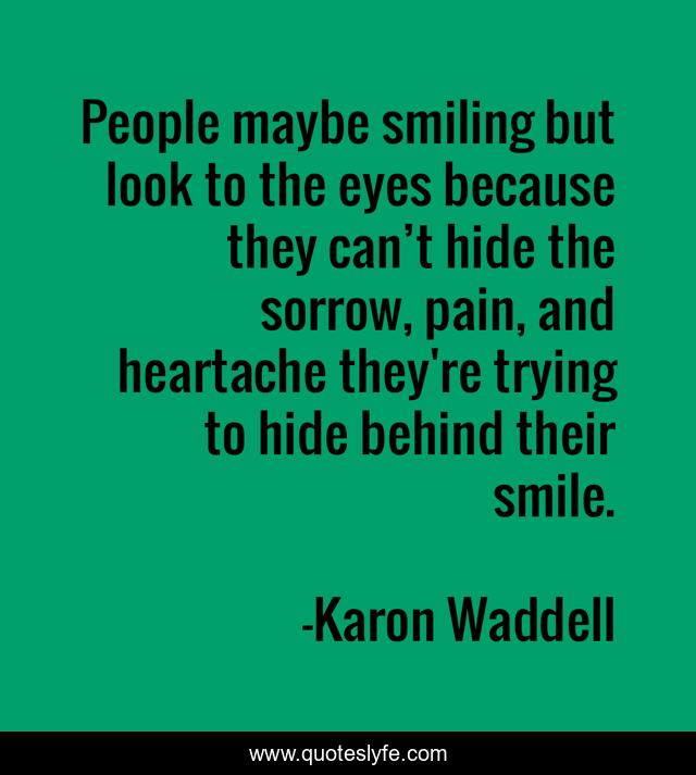 People maybe smiling but look to the eyes because they can’t hide the sorrow, pain, and heartache they're trying to hide behind their smile.