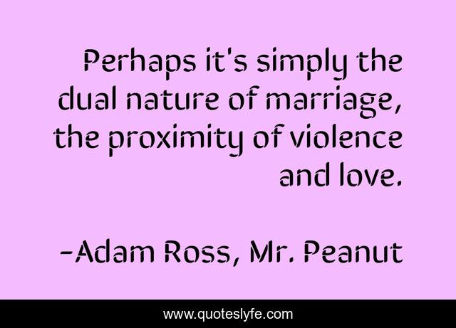 Perhaps it's simply the dual nature of marriage, the proximity of violence and love.