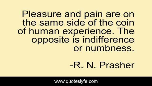 Pleasure and pain are on the same side of the coin of human experience. The opposite is indifference or numbness.