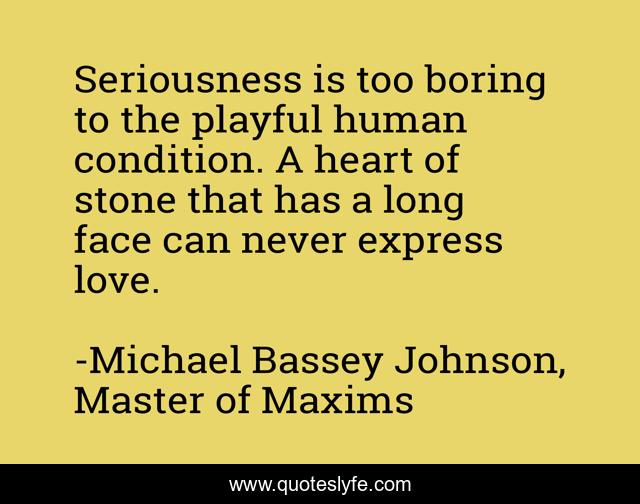 Seriousness is too boring to the playful human condition. A heart of stone that has a long face can never express love.