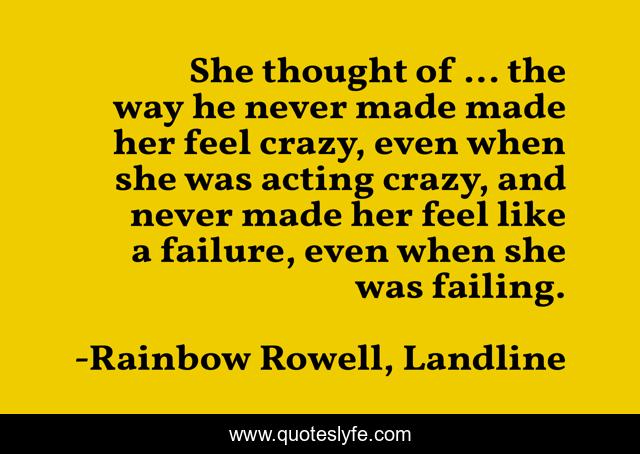 She thought of ... the way he never made made her feel crazy, even when she was acting crazy, and never made her feel like a failure, even when she was failing.