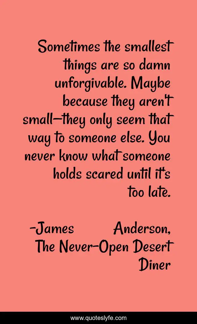 Sometimes the smallest things are so damn unforgivable. Maybe because they aren't small—they only seem that way to someone else. You never know what someone holds scared until it's too late.