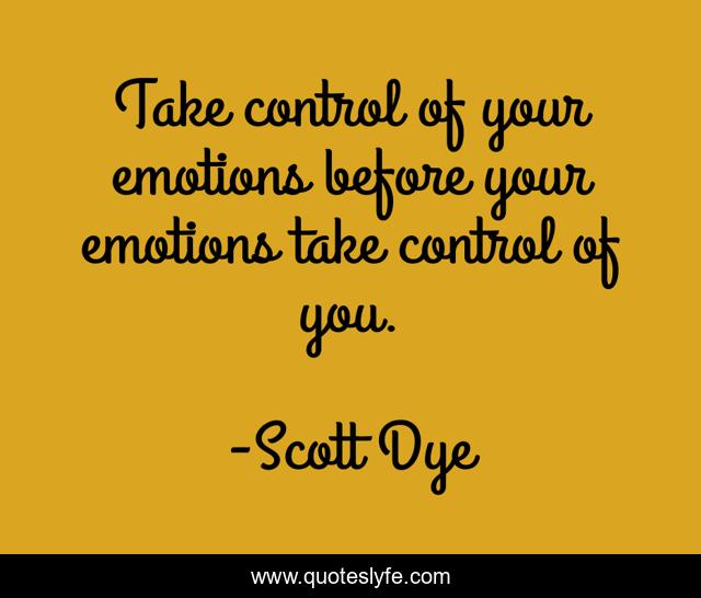 Take control of your emotions before your emotions take control of you.