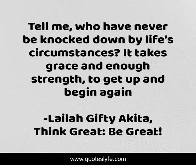 Tell me, who have never be knocked down by life’s circumstances? It takes grace and enough strength, to get up and begin again