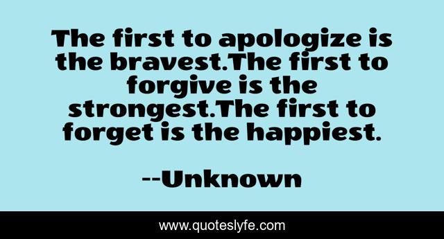 The first to apologize is the bravest.The first to forgive is the strongest.The first to forget is the happiest.