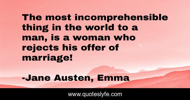 The most incomprehensible thing in the world to a man, is a woman who rejects his offer of marriage!