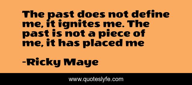 The past does not define me, it ignites me. The past is not a piece of me, it has placed me