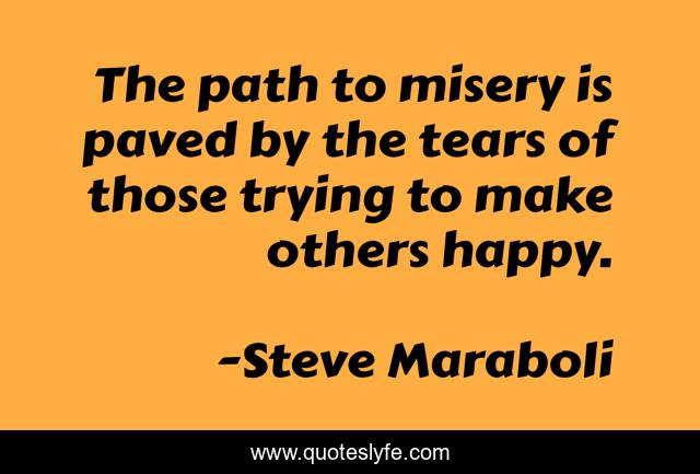 The path to misery is paved by the tears of those trying to make others happy.