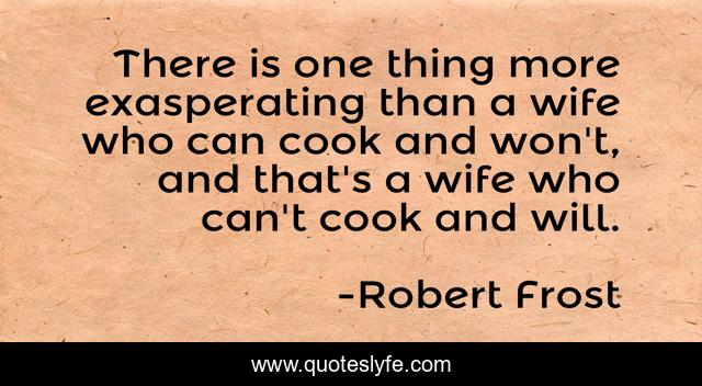 There is one thing more exasperating than a wife who can cook and won't, and that's a wife who can't cook and will.