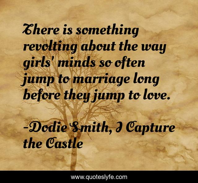 There is something revolting about the way girls' minds so often jump to marriage long before they jump to love.
