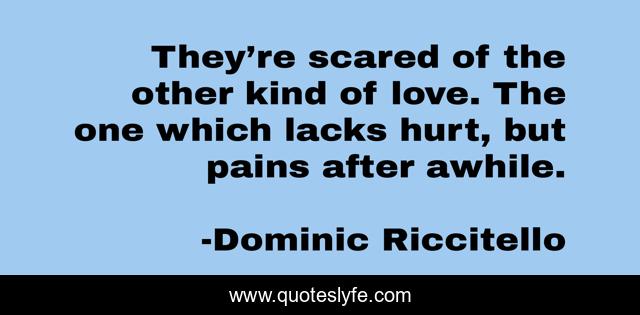 They’re scared of the other kind of love. The one which lacks hurt, but pains after awhile.