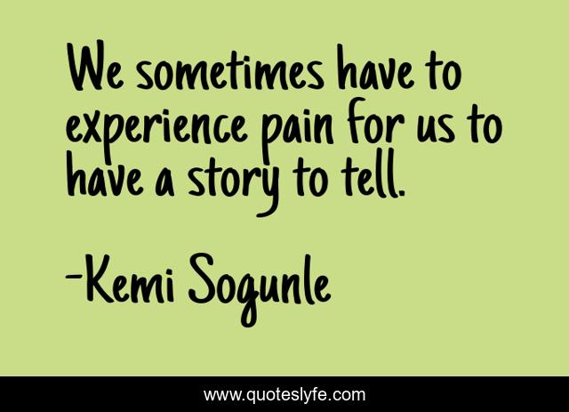 We sometimes have to experience pain for us to have a story to tell.