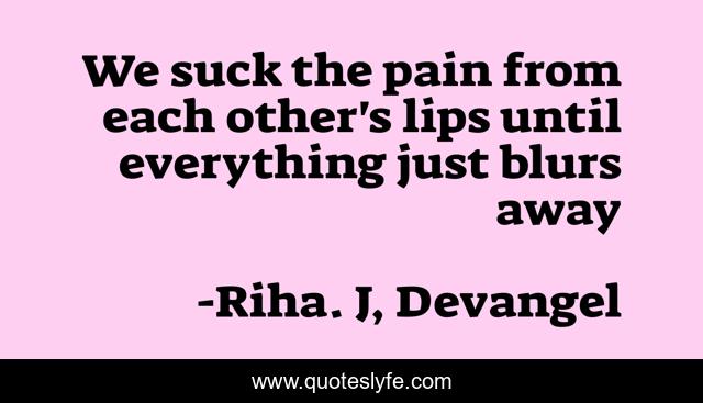 We suck the pain from each other's lips until everything just blurs away