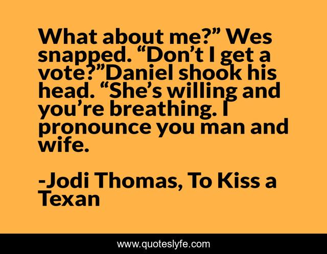 What about me?” Wes snapped. “Don’t I get a vote?”Daniel shook his head. “She’s willing and you’re breathing. I pronounce you man and wife.