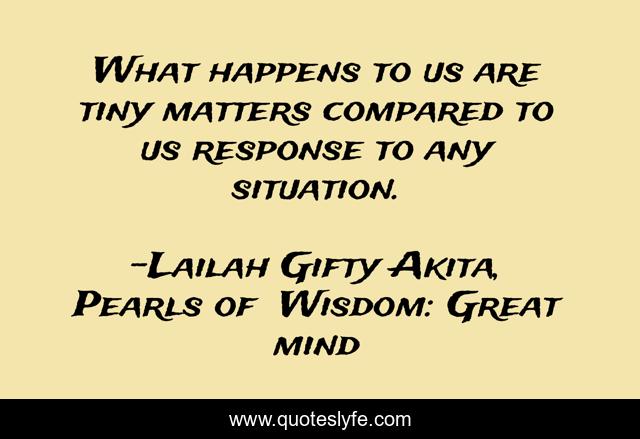 What happens to us are tiny matters compared to us response to any situation.
