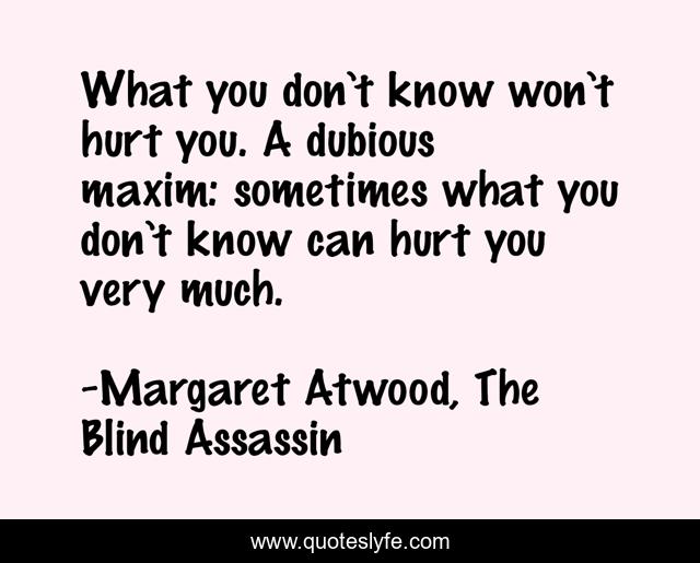 What you don’t know won’t hurt you. A dubious maxim: sometimes what you don’t know can hurt you very much.