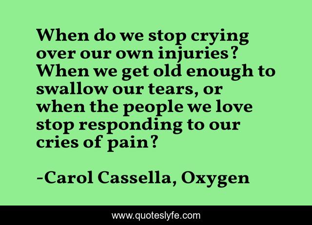 When do we stop crying over our own injuries? When we get old enough to swallow our tears, or when the people we love stop responding to our cries of pain?