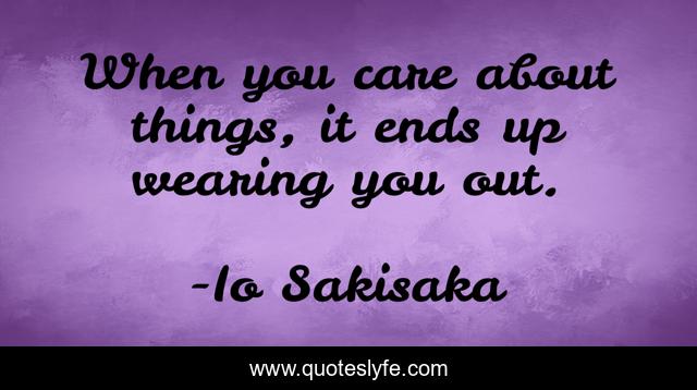 When you care about things, it ends up wearing you out.
