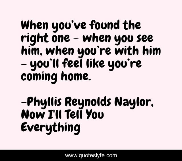 When you’ve found the right one - when you see him, when you’re with him - you’ll feel like you’re coming home.