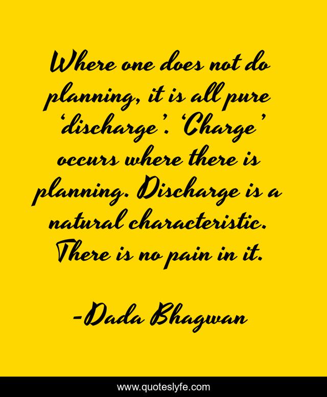 Where one does not do planning, it is all pure ‘discharge’. ‘Charge’ occurs where there is planning. Discharge is a natural characteristic. There is no pain in it.