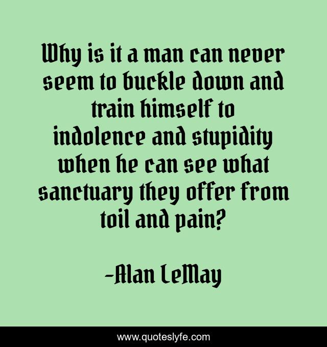 Why is it a man can never seem to buckle down and train himself to indolence and stupidity when he can see what sanctuary they offer from toil and pain?