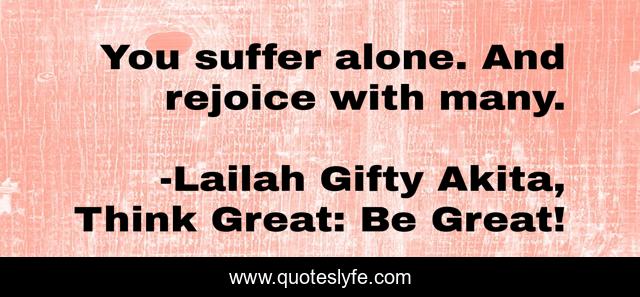 You suffer alone. And rejoice with many.
