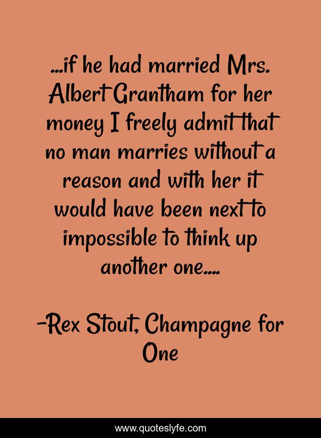 ...if he had married Mrs. Albert Grantham for her money I freely admit that no man marries without a reason and with her it would have been next to impossible to think up another one....