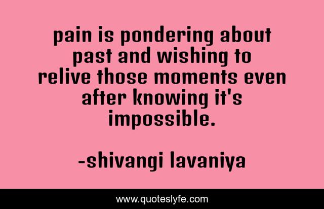pain is pondering about past and wishing to relive those moments even after knowing it's impossible.