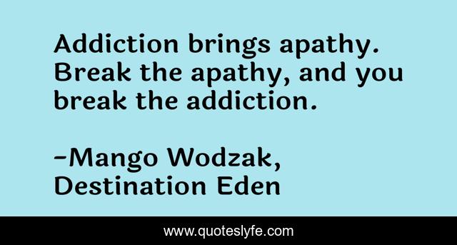 Addiction brings apathy. Break the apathy, and you break the addiction.