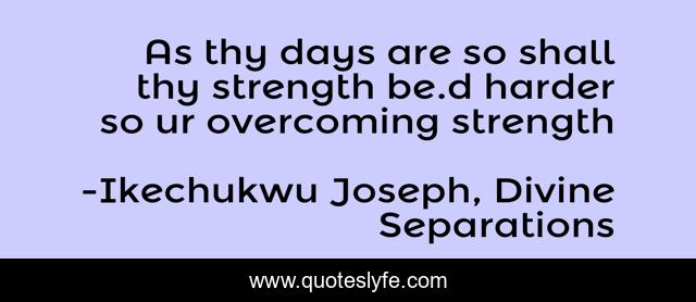 As thy days are so shall thy strength be.d harder so ur overcoming strength