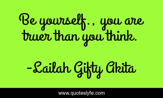 Be yourself., you are truer than you think.