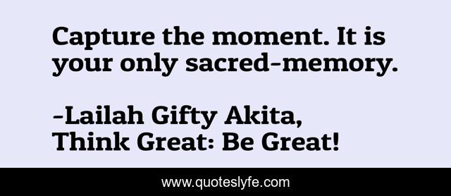 Capture the moment. It is your only sacred-memory.