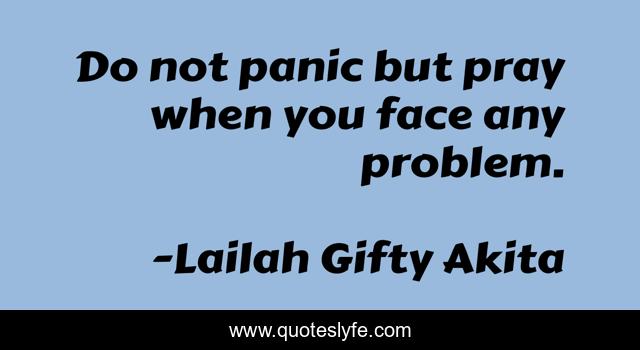 Do not panic but pray when you face any problem.