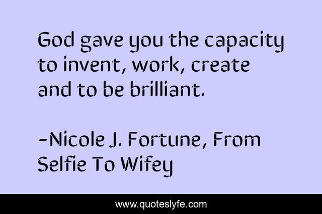 God gave you the capacity to invent, work, create and to be brilliant.