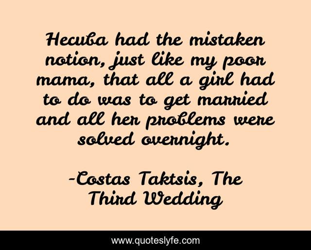 Hecuba had the mistaken notion, just like my poor mama, that all a girl had to do was to get married and all her problems were solved overnight.