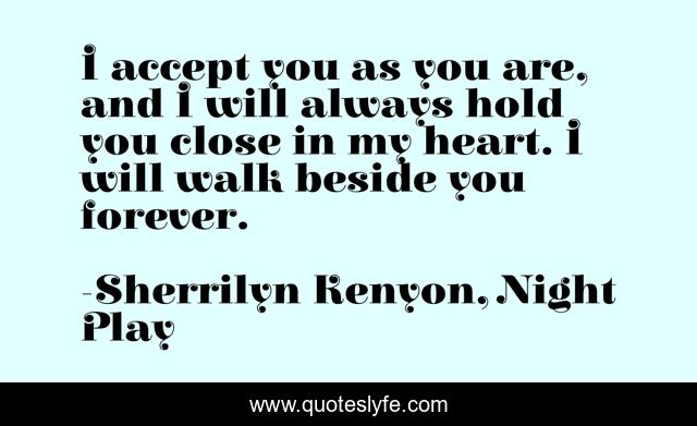 I accept you as you are, and I will always hold you close in my heart. I will walk beside you forever.