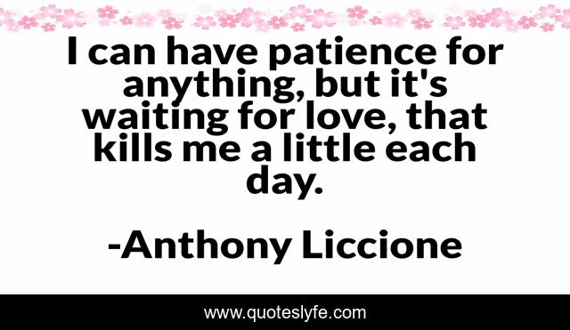 I can have patience for anything, but it's waiting for love, that kills me a little each day.
