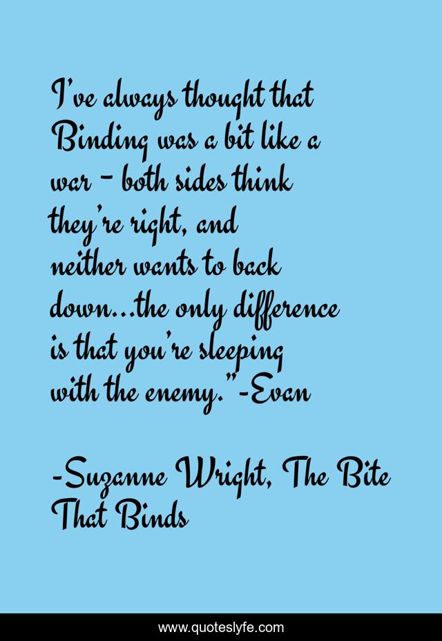 I’ve always thought that Binding was a bit like a war − both sides think they’re right, and neither wants to back down…the only difference is that you’re sleeping with the enemy.”-Evan
