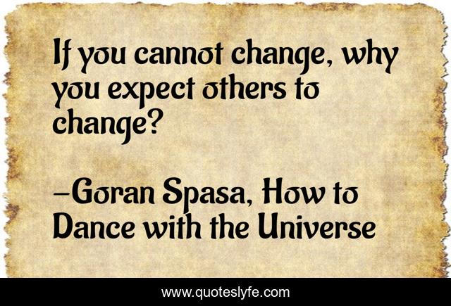 If you cannot change, why you expect others to change?