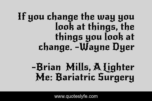 If you change the way you look at things, the things you look at change. -Wayne Dyer