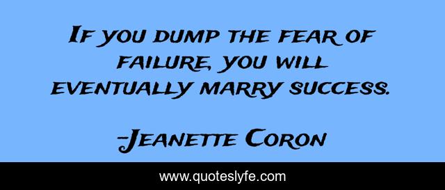 If you dump the fear of failure, you will eventually marry success.