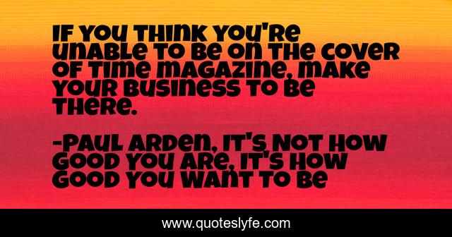 If you think you're unable to be on the cover of Time magazine, make your business to be there.