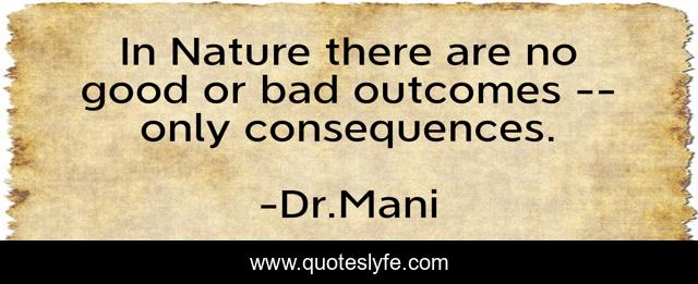 In Nature there are no good or bad outcomes -- only consequences.